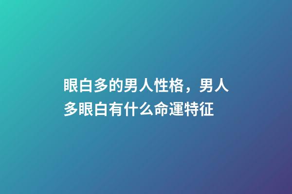 眼白多的男人性格，男人多眼白有什么命運特征