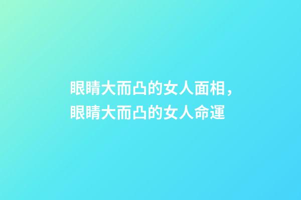 眼睛大而凸的女人面相，眼睛大而凸的女人命運