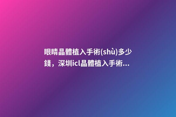 眼睛晶體植入手術(shù)多少錢，深圳icl晶體植入手術(shù)的利與弊-第1張-觀點(diǎn)-玄機(jī)派