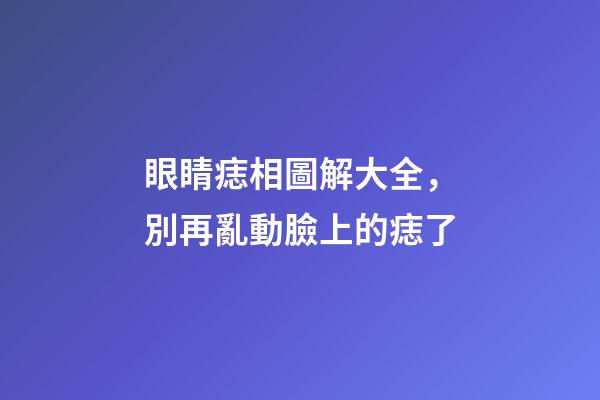 眼睛痣相圖解大全，別再亂動臉上的痣了-第1張-觀點-玄機派