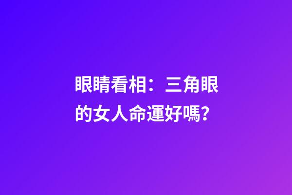 眼睛看相：三角眼的女人命運好嗎？