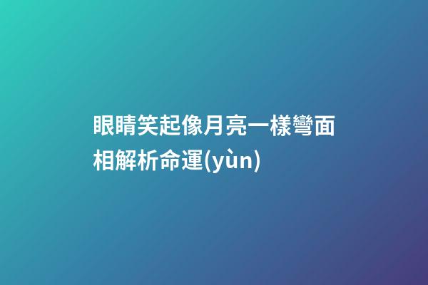 眼睛笑起像月亮一樣彎面相解析命運(yùn)