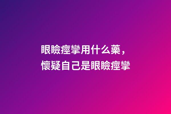 眼瞼痙攣用什么藥，懷疑自己是眼瞼痙攣-第1張-觀點(diǎn)-玄機(jī)派