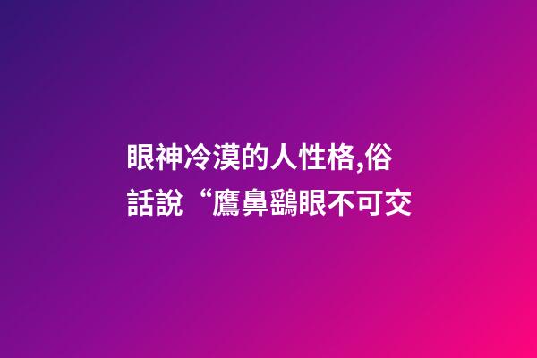 眼神冷漠的人性格,俗話說“鷹鼻鷂眼不可交-第1張-觀點-玄機派