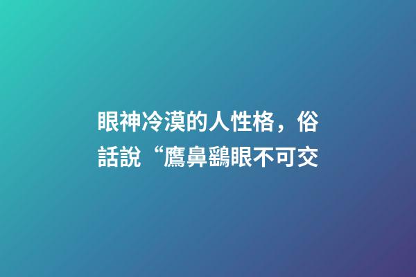 眼神冷漠的人性格，俗話說“鷹鼻鷂眼不可交-第1張-觀點-玄機派