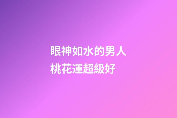 眼神如水的男人桃花運超級好?