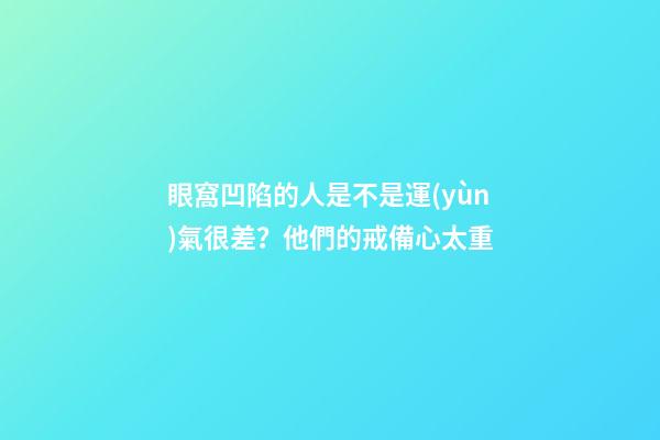眼窩凹陷的人是不是運(yùn)氣很差？他們的戒備心太重