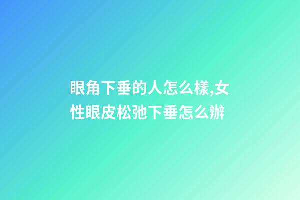 眼角下垂的人怎么樣,女性眼皮松弛下垂怎么辦-第1張-觀點-玄機派