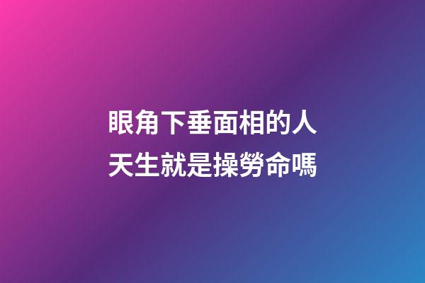 眼角下垂面相的人天生就是操勞命嗎