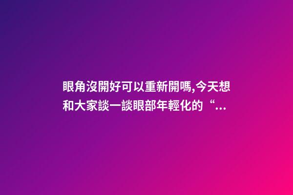 眼角沒開好可以重新開嗎,今天想和大家談一談眼部(周)年輕化的“最佳方案”-第1張-觀點-玄機派