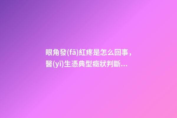 眼角發(fā)紅疼是怎么回事，醫(yī)生憑典型癥狀判斷是此病-第1張-觀點(diǎn)-玄機(jī)派