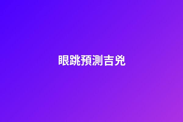 眼跳預測吉兇（眼跳法測吉兇大全）-第1張-星座運勢-玄機派
