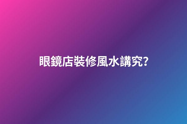 眼鏡店裝修風水講究？