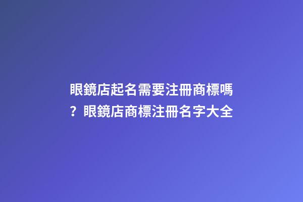 眼鏡店起名需要注冊商標嗎？眼鏡店商標注冊名字大全-第1張-店鋪起名-玄機派