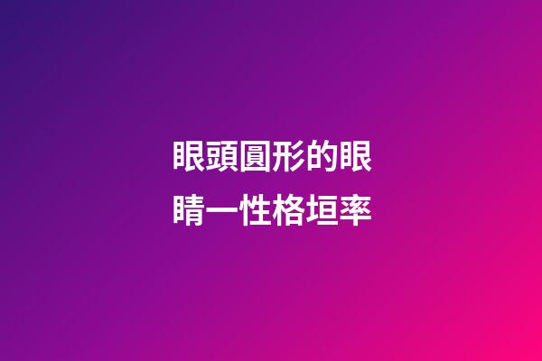 眼頭圓形的眼睛一性格垣率
