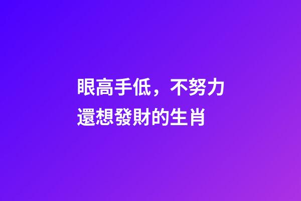 眼高手低，不努力還想發財的生肖