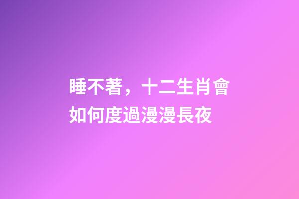 睡不著，十二生肖會如何度過漫漫長夜