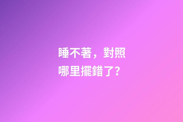睡不著，對照哪里擺錯了？