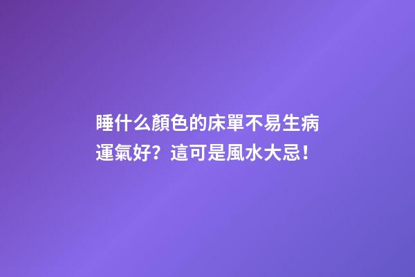 睡什么顏色的床單不易生病運氣好？這可是風水大忌！