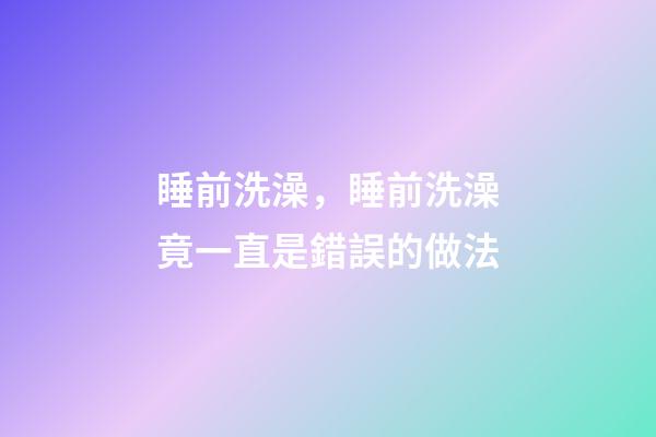 睡前洗澡，睡前洗澡竟一直是錯誤的做法-第1張-觀點-玄機派