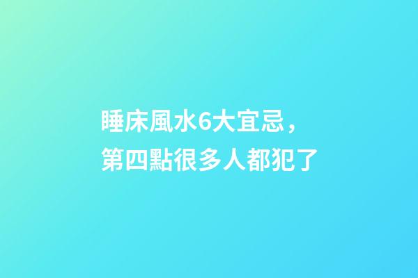 睡床風水6大宜忌，第四點很多人都犯了