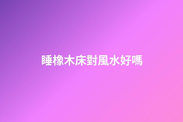 睡橡木床對風水好嗎