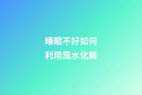 睡眠不好如何利用風水化解