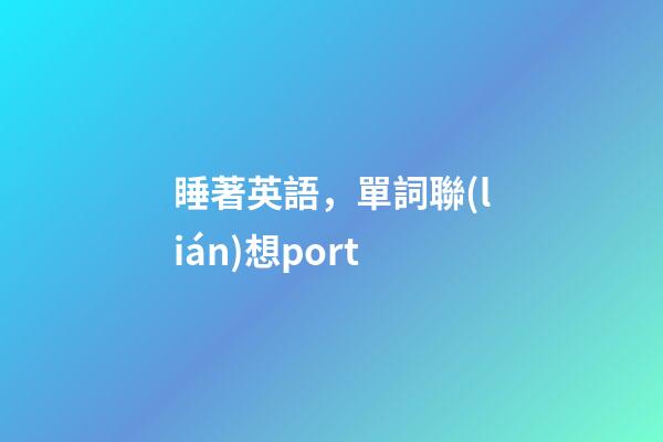 睡著英語，單詞聯(lián)想port-第1張-觀點(diǎn)-玄機(jī)派