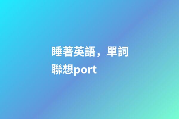 睡著英語，單詞聯想port-第1張-觀點-玄機派