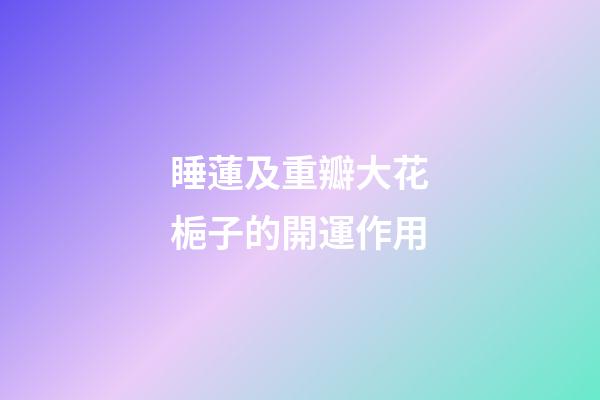 睡蓮及重瓣大花梔子的開運作用