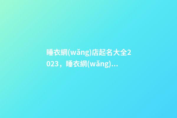 睡衣網(wǎng)店起名大全2023，睡衣網(wǎng)店起名技巧注意事項？