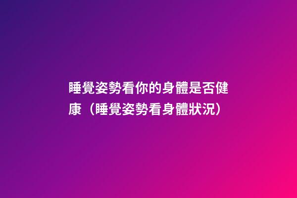 睡覺姿勢看你的身體是否健康（睡覺姿勢看身體狀況）