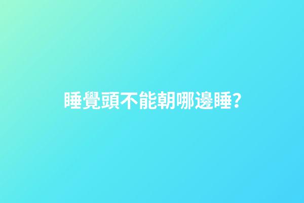 睡覺頭不能朝哪邊睡？
