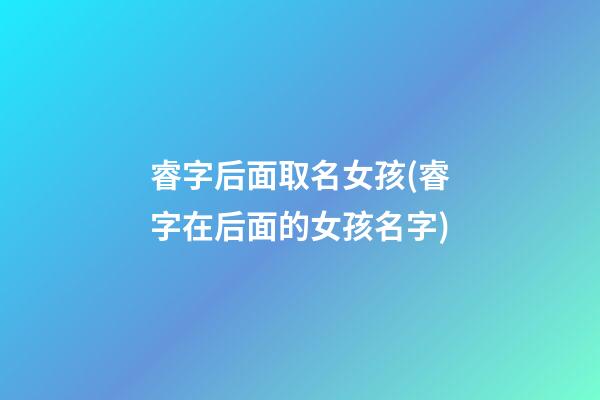 睿字后面取名女孩(睿字在后面的女孩名字)