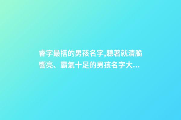 睿字最搭的男孩名字,聽著就清脆響亮、霸氣十足的男孩名字大全-第1張-觀點-玄機派