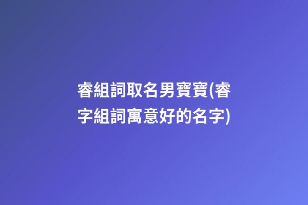 睿組詞取名男寶寶(睿字組詞寓意好的名字)