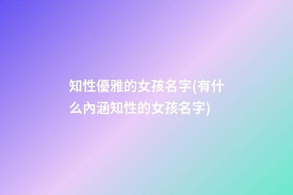 知性優雅的女孩名字(有什么內涵知性的女孩名字)