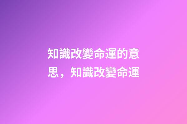 知識改變命運的意思，知識改變命運-第1張-觀點-玄機派