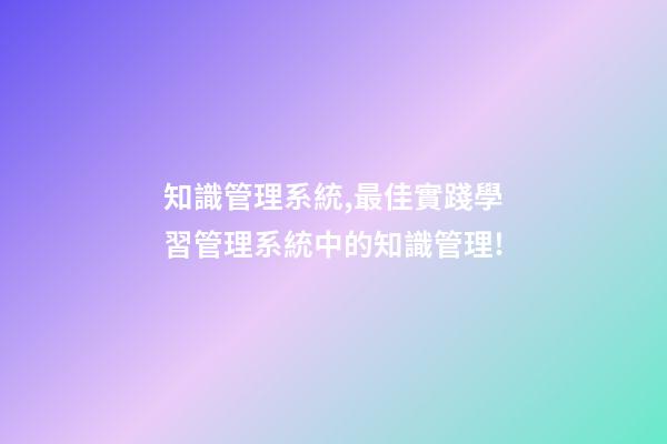 知識管理系統,最佳實踐學習管理系統中的知識管理!-第1張-觀點-玄機派