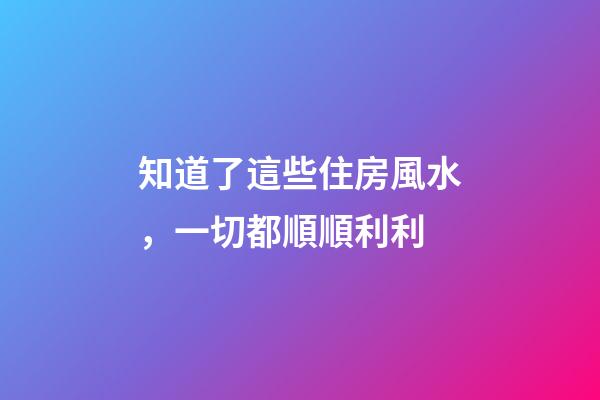 知道了這些住房風水，一切都順順利利
