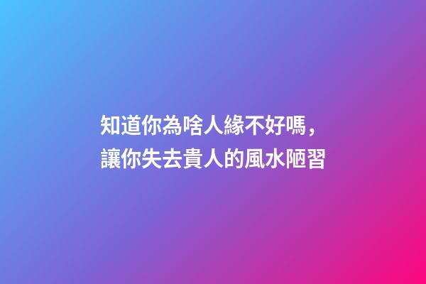知道你為啥人緣不好嗎，讓你失去貴人的風水陋習