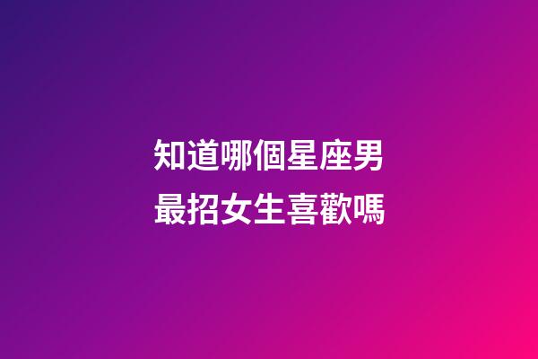 知道哪個星座男最招女生喜歡嗎-第1張-星座運勢-玄機派