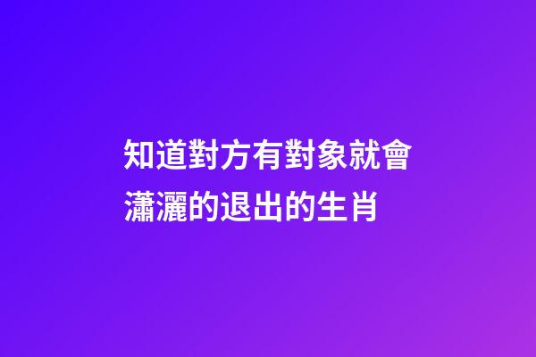知道對方有對象就會瀟灑的退出的生肖