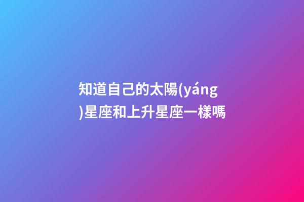 知道自己的太陽(yáng)星座和上升星座一樣嗎-第1張-星座運(yùn)勢(shì)-玄機(jī)派