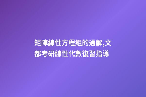 矩陣線性方程組的通解,文都考研線性代數復習指導-第1張-觀點-玄機派
