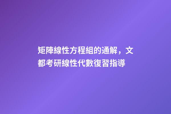 矩陣線性方程組的通解，文都考研線性代數復習指導-第1張-觀點-玄機派