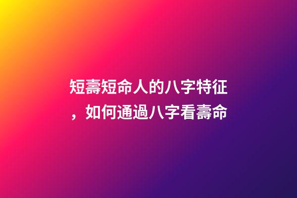 短壽短命人的八字特征，如何通過八字看壽命