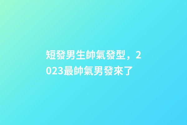 短發男生帥氣發型，2023最帥氣男發來了-第1張-觀點-玄機派