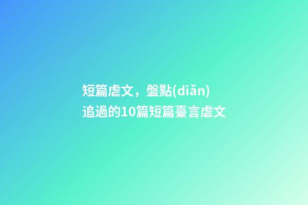 短篇虐文，盤點(diǎn)追過的10篇短篇臺言虐文(1)-第1張-觀點(diǎn)-玄機(jī)派