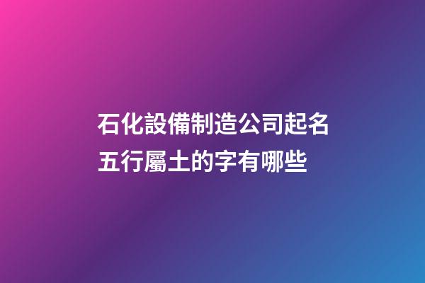 石化設備制造公司起名五行屬土的字有哪些-第1張-公司起名-玄機派